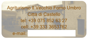 Agriturismo Il Vecchio Forno Umbro
Città di Castello
tel: +39 075 852 63 27
cell: +39 333 3653762
e-mail: angelaboriosi@libero.it
